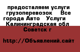 предосталяем услуги грузоперевозок  - Все города Авто » Услуги   . Калининградская обл.,Советск г.